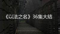 《以法之名》36集大结局：秦峰牺牲，万海被害，洪亮被停职调查