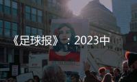 《足球报》：2023中超全名单 真正回来了