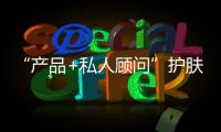 “产品+私人顾问”护肤模式 鲜束护肤品倡导理性护肤