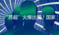 “苏超”火爆出圈	
！国家发改委
：将出台政策支持群众性赛事活动