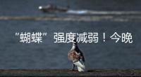 “蝴蝶”强度减弱！今晚到明天珠海仍有暴雨！台风位置→