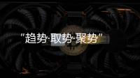 “趋势·取势·聚势”