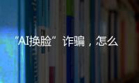 “AI换脸”诈骗
，怎么防
？