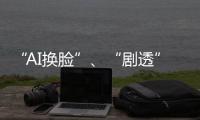 “AI换脸”
、“剧透”游戏角色 最高法发布8件知识产权典型案例