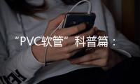“PVC软管”科普篇
：卓越品质造福万家 亿洋管业值得信赖