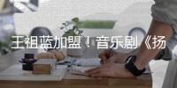 王祖蓝加盟
！音乐剧《扬名立万》7月登陆珠海