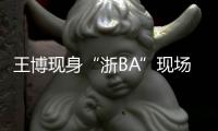 王博现身“浙BA”现场�：我支持诸暨队，这里氛围比CBA还要好