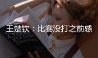 王楚钦：比赛没打之前感觉是下风球
，希望下场比赛能保持求胜欲