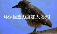 环保检查力度加大 板材货源供少价涨