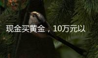 现金买黄金
，10万元以上要上报，意味着限购吗？｜说政经事