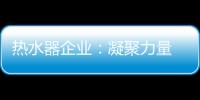 热水器企业：凝聚力量 团结协作