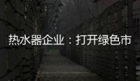 热水器企业：打开绿色市场 产品质量是重点