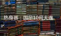 热身赛：国足10月大连对阵越南和乌兹别克