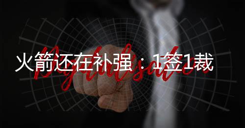 宣场还在补强�	：1签1裁官宣