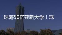 珠海50亿建新大学	！珠海航空科技职业学院，首批将开设低空经济相关专业