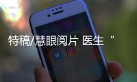 特稿/慧眼阅片 医生“有的放矢”