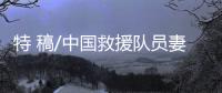特 稿/中国救援队员妻子：等你平安回来
