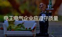 电工电气企业应遵守质量底线 “咬”定质量不放松