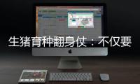 生猪育种翻身仗：不仅要打破垄断更要迈向高端