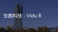 生数科技：Vidu B端客户及调用量环比增长300%