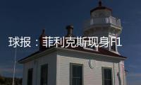 球报	：菲利克斯现身F1大奖赛，本菲卡正就其转会与蓝军谈判
