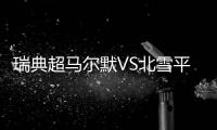 瑞典超马尔默VS北雪平：伊布母队卫冕无望	，近期反弹迎战手下败将