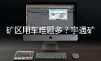 矿区用车难题多
？宇通矿卡为您破解运营痛点！