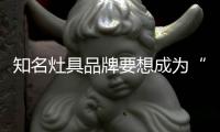 知名灶具品牌要想成为“常胜将军”，就必须长期发展