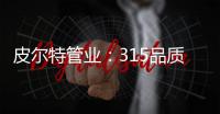 皮尔特管业：315品质消费，开启美好生活