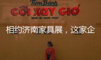 相约济南家具展，这家企业全力提升经销商实力