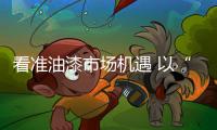 看准油漆市场机遇 以“变”促发展