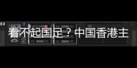 看不起国足？中国香港主帅放狠：至少要拿个平局 肯定大胆攻出去