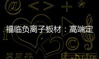 福临负离子板材�：高端定制新主流 除醛抗菌更生态