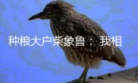 种粮大户柴象鲁： 我相信老天爷不会亏待勤快人丨我信