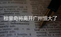 穆里奇将离开广州恒大了吗