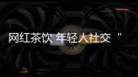 网红茶饮 年轻人社交“货币”