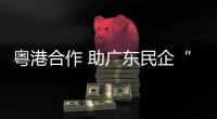 粤港合作 助广东民企“走出去”