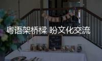 粤语架桥樑 盼文化交流更火热