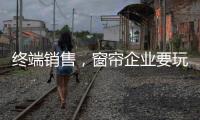 终端销售，窗帘企业要玩出新花样