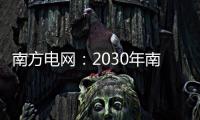 南方电网：2030年南方五省区将新增2亿千瓦新能源装机容量