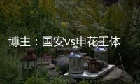 博主�：国安vs申花工体将首次对全部客队区看台开放售票