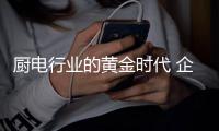 厨电行业的黄金时代 企业要引导消费需求