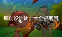 原创设计让十大全铝家居走得越来越远