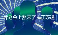 养老金上涨来了！江苏退休人员人均养老金多少
	�？今年可以涨多少？