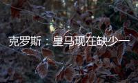 克罗斯	：皇马现在缺少一个像我这类型的球员，但现在很难找到