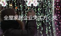 全屋家居企业凭实力，凭创新�，凭设计立足中国十大品牌行列