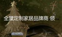 全屋定制家居品牌商 领航者家居为何脱颖而出