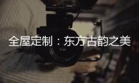 全屋定制	：东方古韵之美，让人一见倾心
