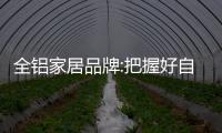 全铝家居品牌:把握好自己的“主场” 做好市场服务