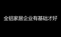 全铝家居企业有基础才好进互联网领域